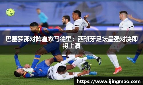 巴塞罗那对阵皇家马德里：西班牙足坛最强对决即将上演