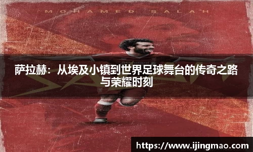 萨拉赫：从埃及小镇到世界足球舞台的传奇之路与荣耀时刻