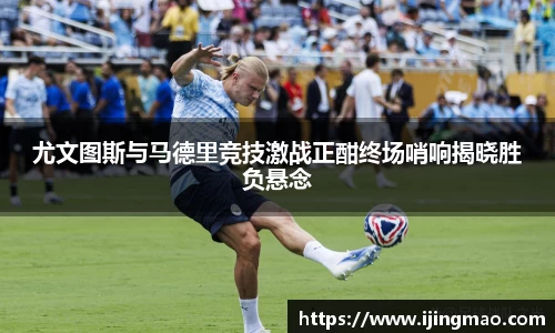 尤文图斯与马德里竞技激战正酣终场哨响揭晓胜负悬念